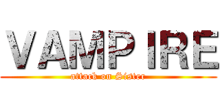 ＶＡＭＰＩＲＥ (attack on Sister)