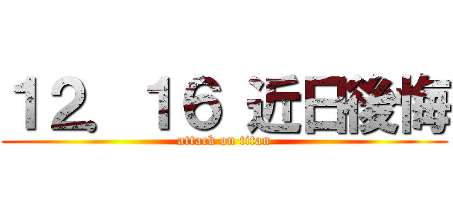 １２．１６ 近日後悔 (attack on titan)