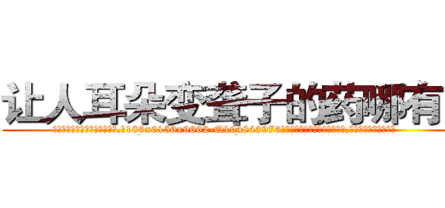 让人耳朵变聋子的药哪有卖 (让人耳朵变聋子的药哪有卖【电.话186x0156x9662-Q194843976林氏药业】我们做的是长期生意,靠的是老客户长期支持
参考消息网2月20日报道 韩媒称，“剩女多、离婚率高的城市，房价一定会上涨。”这是中国经济学家金岩石2016年12月参加在上海举行的房地产相关论坛时说的话。
)