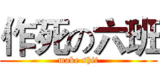 作死の六班 (make shit)