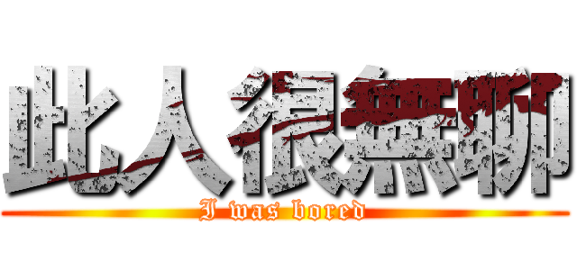 此人很無聊 (I was bored)