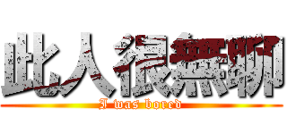 此人很無聊 (I was bored)