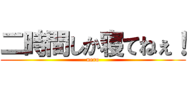 二時間しか寝てねぇ！ (nero)