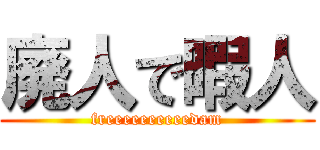 廃人で暇人 (freeeeeeeeeedam)