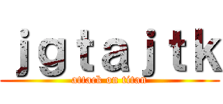 ｊｇｔａｊｔｋ (attack on titan)