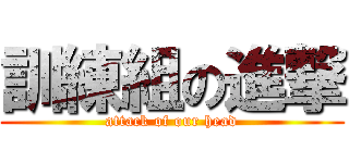 訓練組の進撃 (attack of our head)