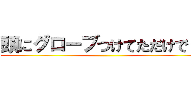 頭にグローブつけてただけでした ()