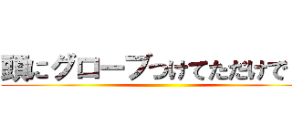 頭にグローブつけてただけでした ()