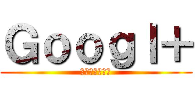 Ｇｏｏｇｌ＋ (グーグルプラス)