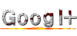 Ｇｏｏｇｌ＋ (グーグルプラス)