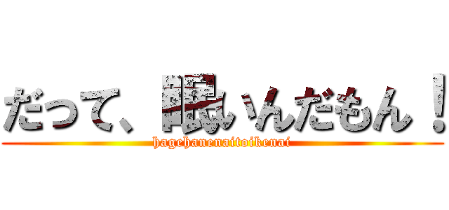 だって、眠いんだもん！ (hagehanenaitoikenai)