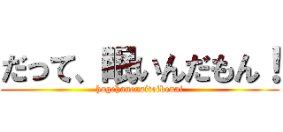 だって、眠いんだもん！ (hagehanenaitoikenai)