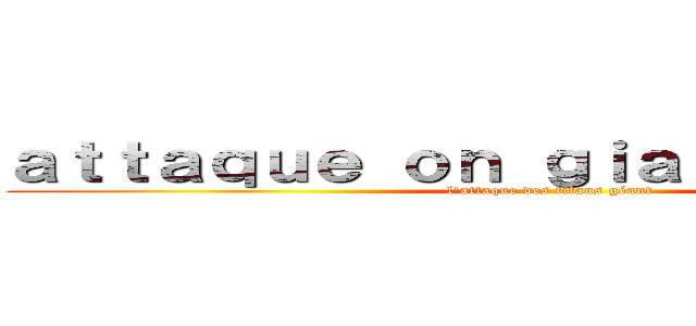 ａｔｔａｑｕｅ ｏｎ ｇｉａｎｔ ｔｉｔａｎｓ (l'attaque des titans géant)