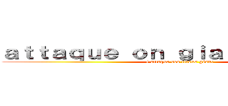 ａｔｔａｑｕｅ ｏｎ ｇｉａｎｔ ｔｉｔａｎｓ (l'attaque des titans géant)