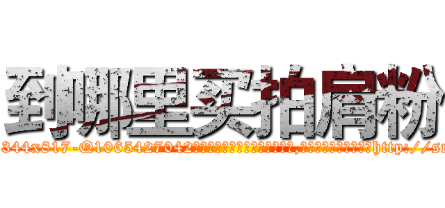 到哪里买拍肩粉 (到哪里买拍肩粉【电-151x68344x817-Q1065427042元吉药业】我们做的是长期生意,靠的是老客户长期支持http://sngk.net/uqF2rl

参考消息网我们做的是长期生意,靠的是老客户长期支持也许我们早该意识到，就连鲍勃·霍斯金斯（金球奖戏剧类电影男主角 
)