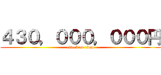 ４３０，０００，０００円 (attack on titan)