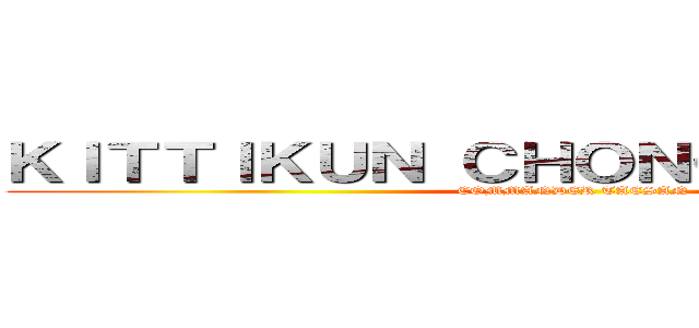 ＫＩＴＴＩＫＵＮ ＣＨＯＮＧＣＨＡＲＯＥＮ (COMMANDER TAESAN)