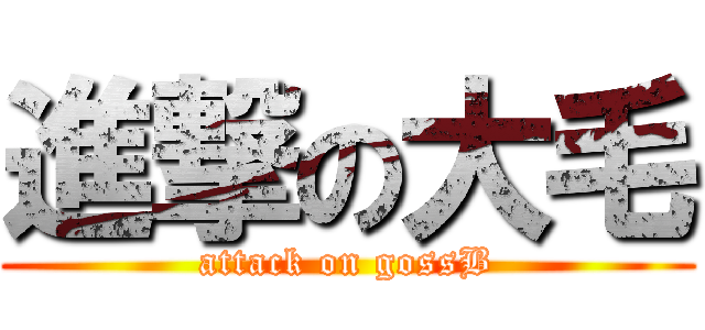 進撃の大毛 (attack on gossB)