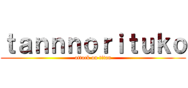 ｔａｎｎｎｏｒｉｔｕｋｏ (attack on titan)