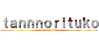 ｔａｎｎｎｏｒｉｔｕｋｏ (attack on titan)