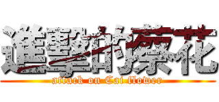 進擊的蔡花 (attack on Cai flower)