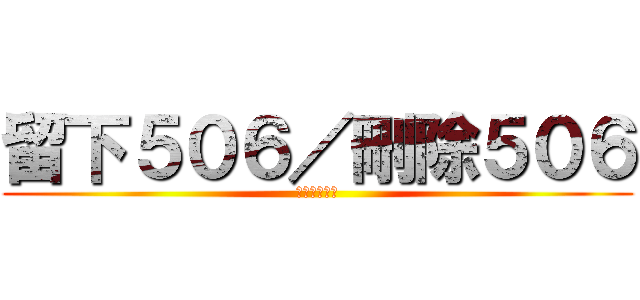 留下５０６／刪除５０６ (投票於留言版)