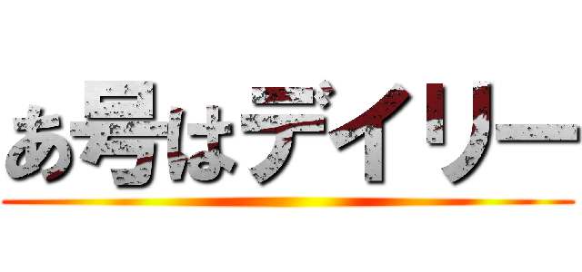 あ号はデイリー ()