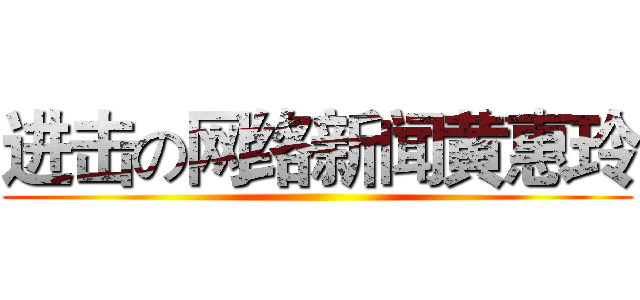 进击の网络新闻黄惠玲 ()