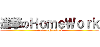 進撃のＨｏｍｅＷｏｒｋ (attack on Homework)