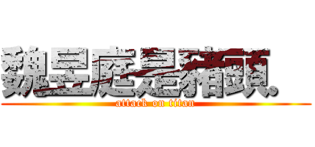 魏昱庭是豬頭． (attack on titan)