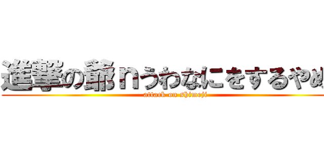 進撃の爺ｎうわなにをするやめｒ (attack on shimeji)