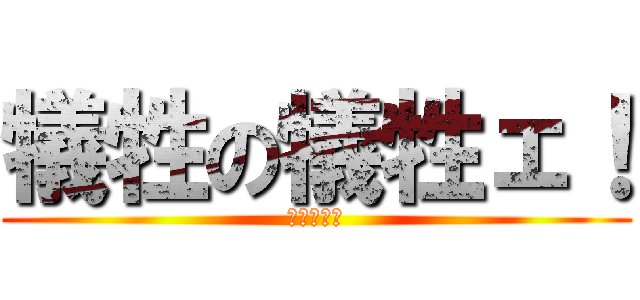 犠牲の犠牲ェ！ (やめろォ！)