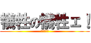 犠牲の犠牲ェ！ (やめろォ！)