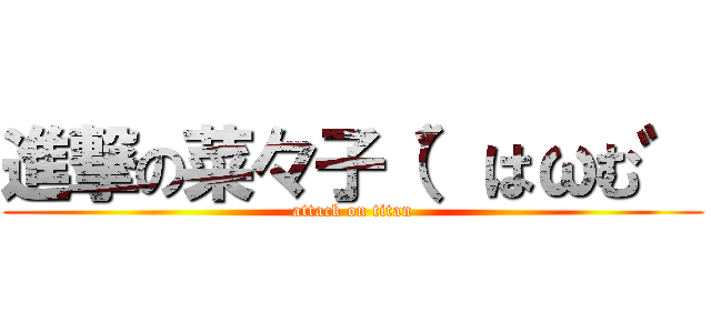 進撃の菜々子（゛はωむ゛ (attack on titan)