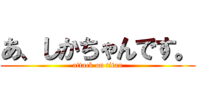 あ、しかちゃんです。 (attack on titan)