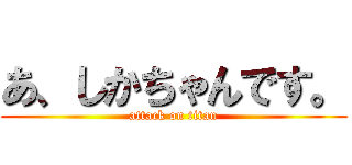 あ、しかちゃんです。 (attack on titan)