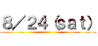 ８／２４（ｓａｔ） ()