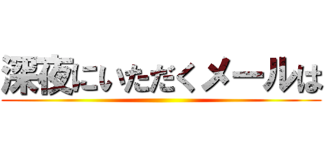 深夜にいただくメールは ()