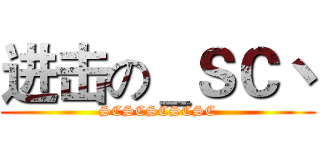 进击の＿ＳＣ丶 (SCSCSCSCSC)