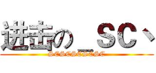 进击の＿ＳＣ丶 (SCSCSCSCSC)