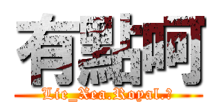 有點呵 (Lie_Xea.Royal.ζ)