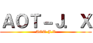 ＡＯＴ－Ｊ．Ｘ (AOT-J.X)