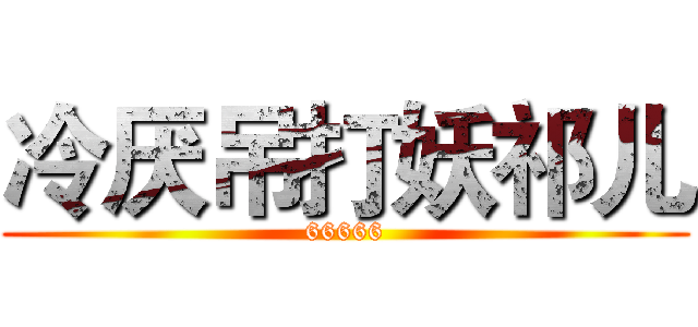 冷厌吊打妖祁儿 (66666)