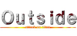 Ｏｕｔｓｉｄｅ (attack on titan)