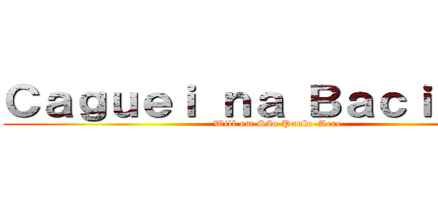 Ｃａｇｕｅｉ ｎａ Ｂａｃｉａ ＳＰ (Will em São Paulo-Acre)