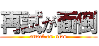 再試が面倒 (attack on titan)