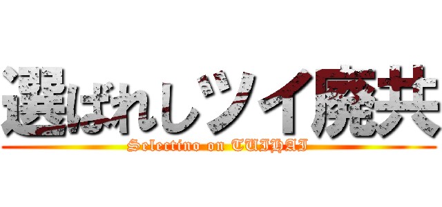 選ばれしツイ廃共 (Selectino on TUIHAI)