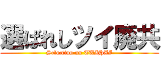 選ばれしツイ廃共 (Selectino on TUIHAI)