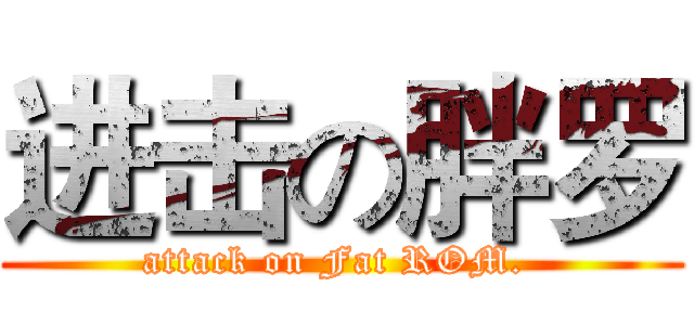 进击の胖罗 (attack on Fat ROM. )