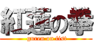 紅蓮の拳 ( guren on fist)